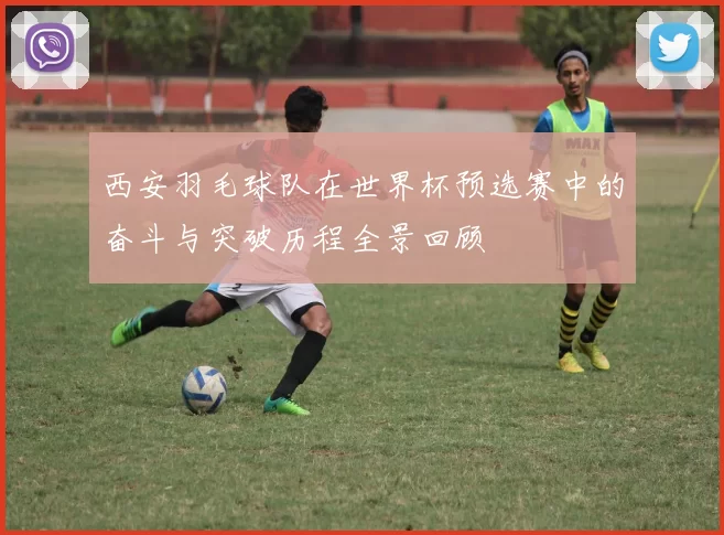 西安羽毛球队在世界杯预选赛中的奋斗与突破历程全景回顾