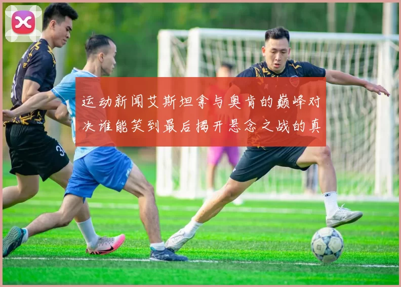运动新闻艾斯坦拿与奥肯的巅峰对决谁能笑到最后揭开悬念之战的真相