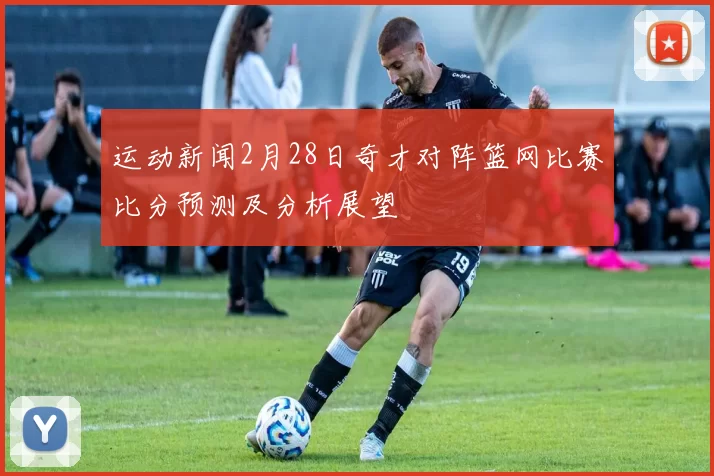 运动新闻2月28日奇才对阵篮网比赛比分预测及分析展望