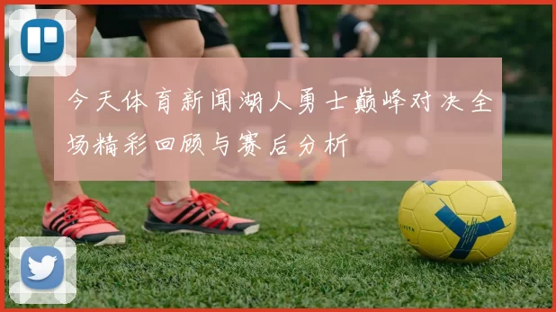 今天体育新闻湖人勇士巅峰对决全场精彩回顾与赛后分析